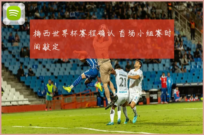 梅西世界杯赛程确认 首场小组赛时间敲定