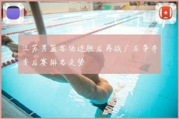 江苏男篮客场连胜后再战广东争夺季后赛排名走势