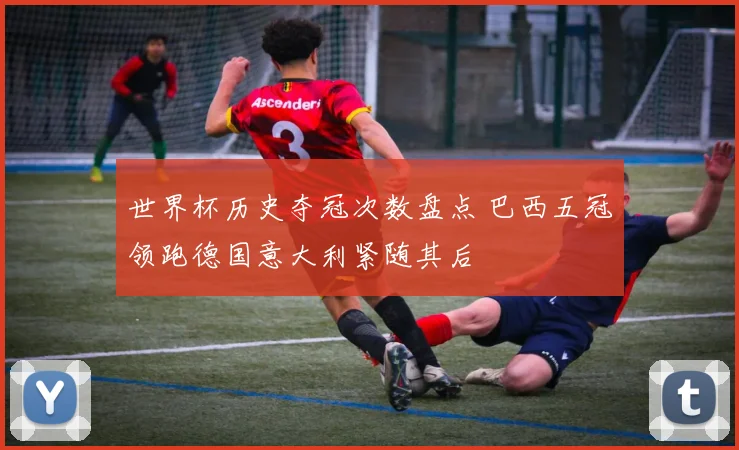 世界杯历史夺冠次数盘点 巴西五冠领跑德国意大利紧随其后