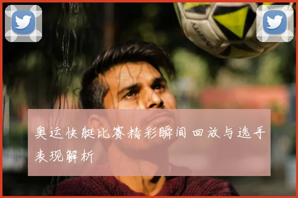 奥运快艇比赛精彩瞬间回放与选手表现解析