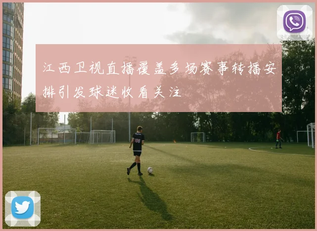 江西卫视直播覆盖多场赛事转播安排引发球迷收看关注