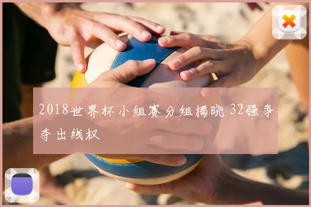 2018世界杯小组赛分组揭晓 32强争夺出线权