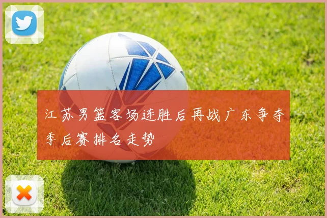江苏男篮客场连胜后再战广东争夺季后赛排名走势