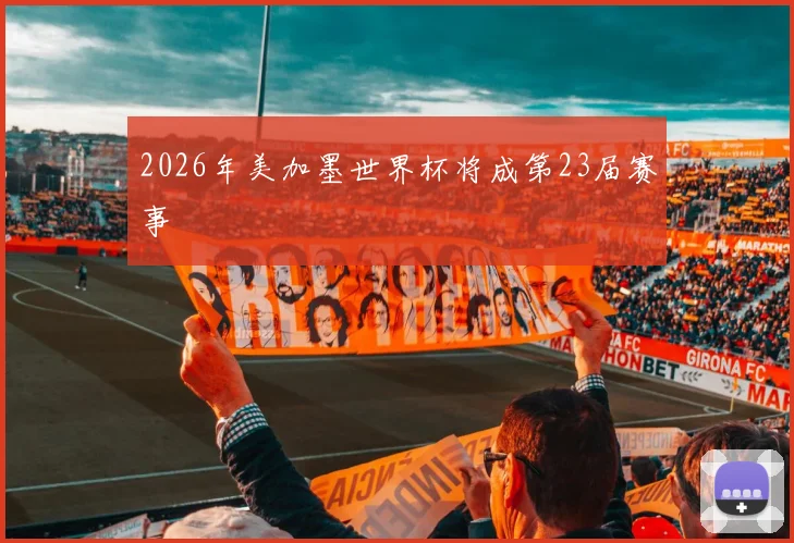 2026年美加墨世界杯将成第23届赛事