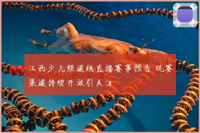 江西少儿频道线直播赛事预告 观赛渠道持续开放引关注