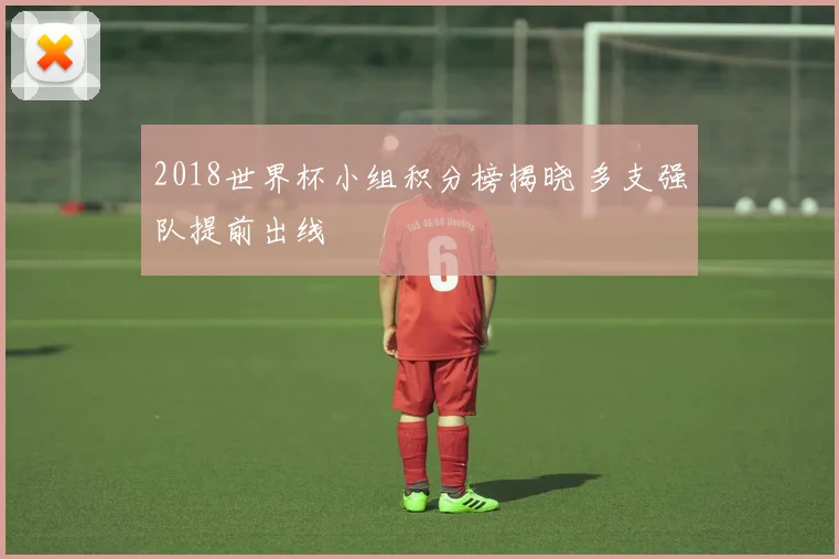 2018世界杯小组积分榜揭晓 多支强队提前出线