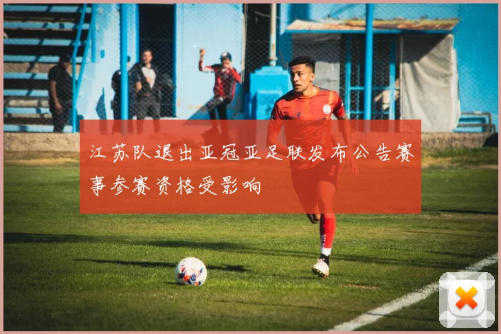 江苏队退出亚冠亚足联发布公告赛事参赛资格受影响