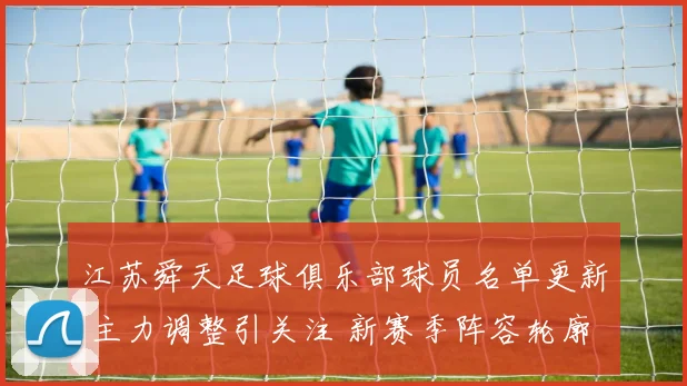 江苏舜天足球俱乐部球员名单更新 主力调整引关注 新赛季阵容轮廓渐清晰