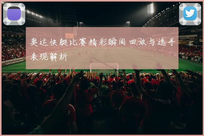 奥运快艇比赛精彩瞬间回放与选手表现解析