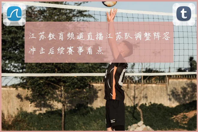 江苏教育频道直播江苏队调整阵容冲击后续赛事看点