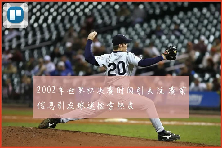 2002年世界杯决赛时间引关注 赛前信息引发球迷检索热度