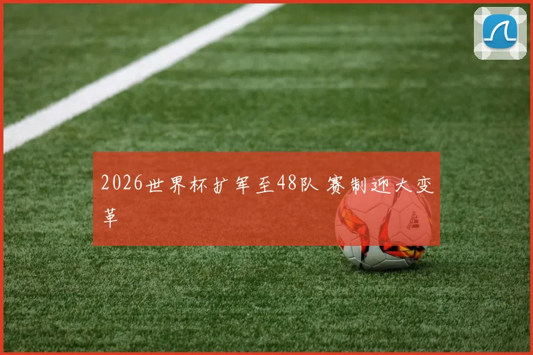 2026世界杯扩军至48队 赛制迎大变革