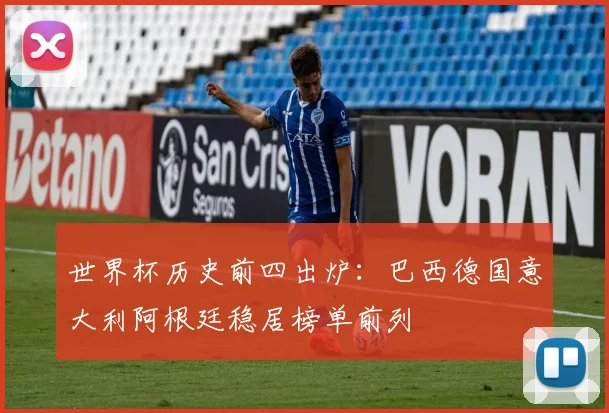 世界杯历史前四出炉:巴西德国意大利阿根廷稳居榜单前列