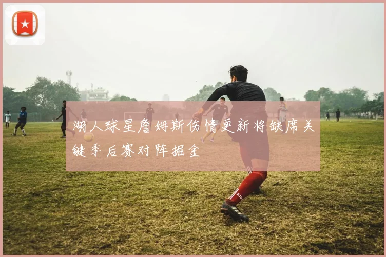 湖人球星詹姆斯伤情更新将缺席关键季后赛对阵掘金