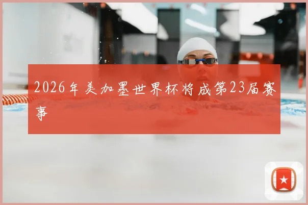 2026年美加墨世界杯将成第23届赛事