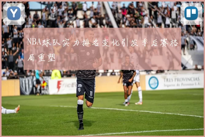 NBA球队实力排名变化引发季后赛格局重塑