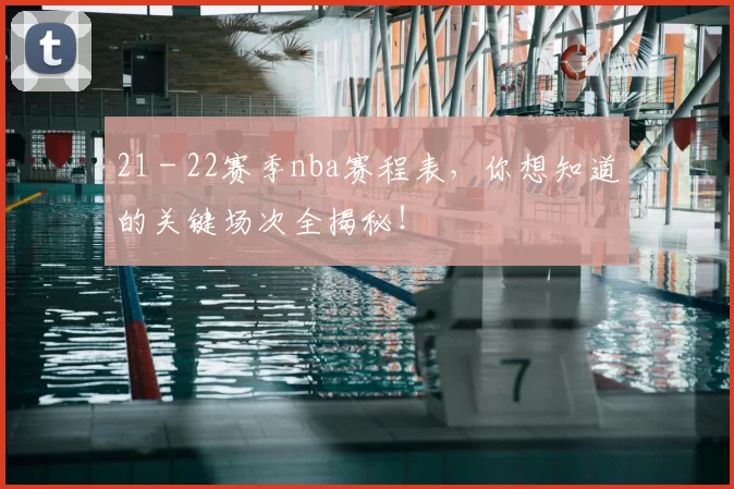 21 - 22赛季nba赛程表，你想知道的关键场次全揭秘！