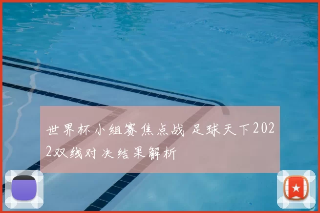 世界杯小组赛焦点战 足球天下2022双线对决结果解析