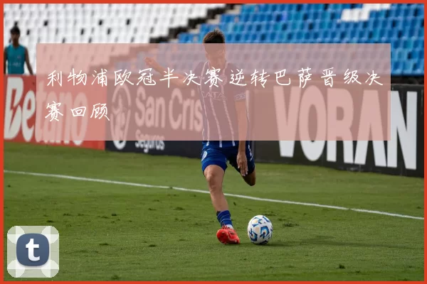 利物浦欧冠半决赛逆转巴萨晋级决赛回顾