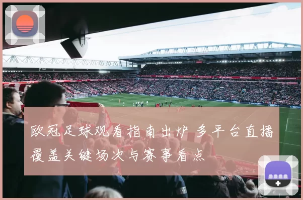 欧冠足球观看指南出炉 多平台直播覆盖关键场次与赛事看点