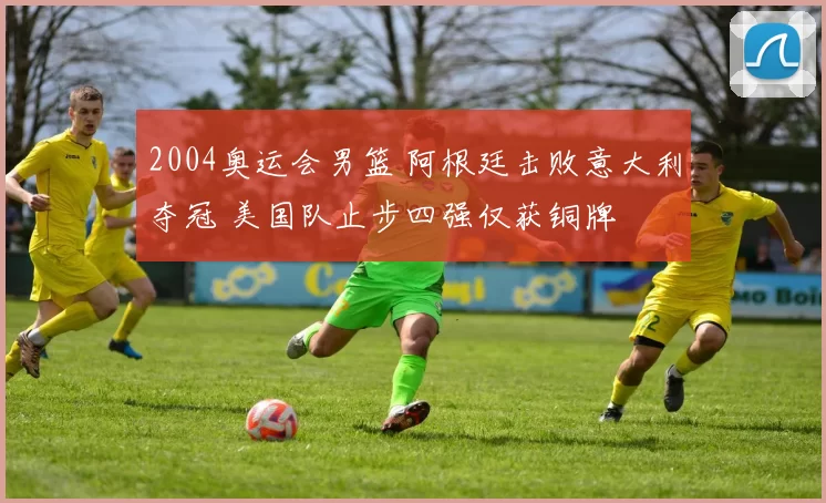 2004奥运会男篮 阿根廷击败意大利夺冠 美国队止步四强仅获铜牌