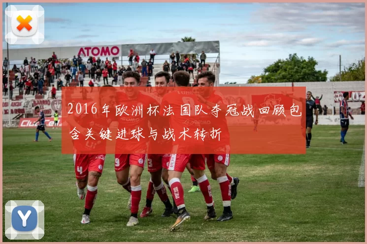 2016年欧洲杯法国队夺冠战回顾包含关键进球与战术转折