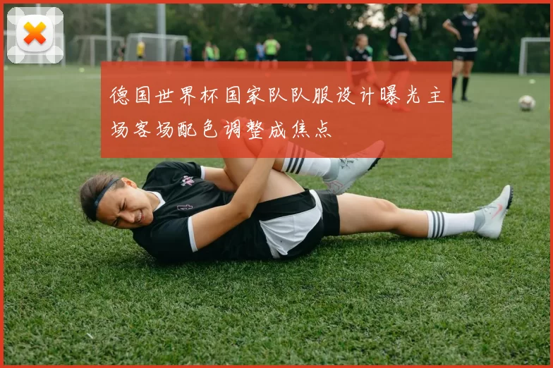 德国世界杯国家队队服设计曝光主场客场配色调整成焦点