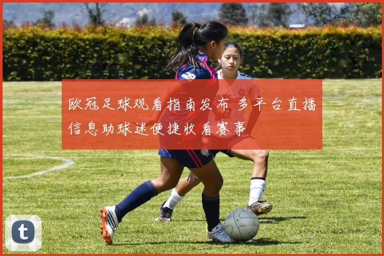 欧冠足球观看指南发布 多平台直播信息助球迷便捷收看赛事