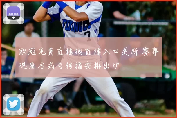 欧冠免费直播线直播入口更新 赛事观看方式与转播安排出炉