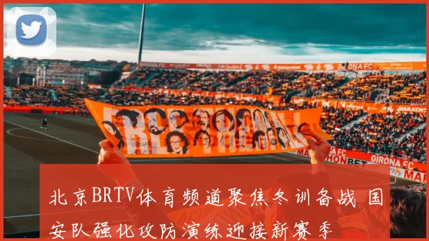 北京BRTV体育频道聚焦冬训备战 国安队强化攻防演练迎接新赛季