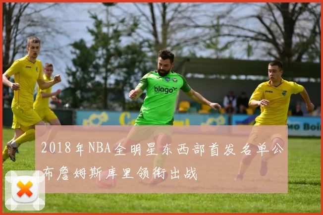 2018年NBA全明星东西部首发名单公布詹姆斯库里领衔出战