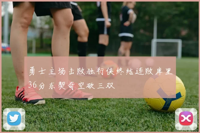 勇士主场击败独行侠终结连败库里36分东契奇空砍三双