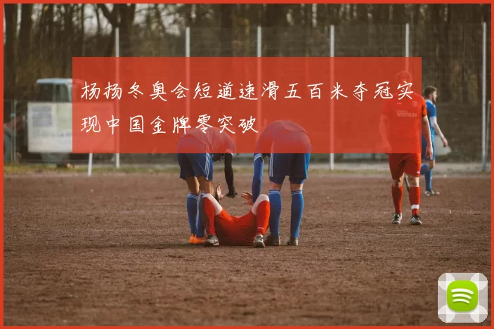 杨扬冬奥会短道速滑五百米夺冠实现中国金牌零突破