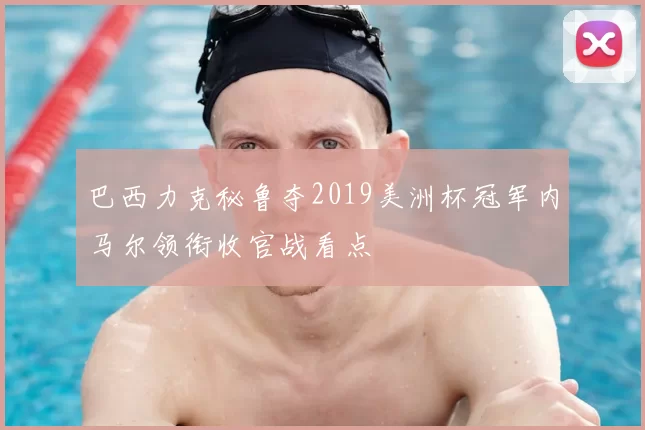 巴西力克秘鲁夺2019美洲杯冠军内马尔领衔收官战看点