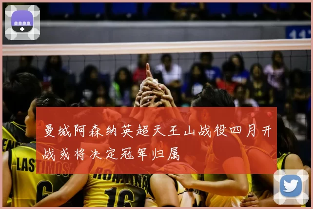 曼城阿森纳英超天王山战役四月开战或将决定冠军归属