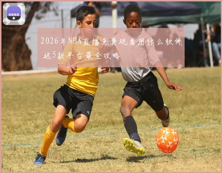 2026年NBA直播免费观看用什么软件 这5款平台最全攻略