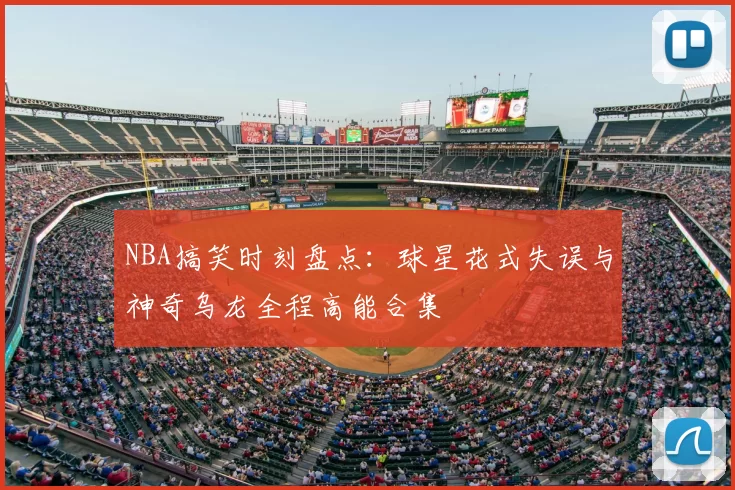 NBA搞笑时刻盘点:球星花式失误与神奇乌龙全程高能合集