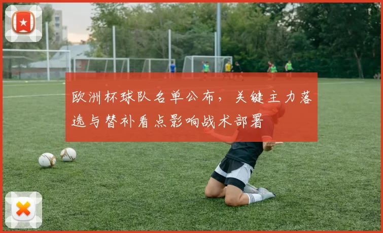 欧洲杯球队名单公布，关键主力落选与替补看点影响战术部署