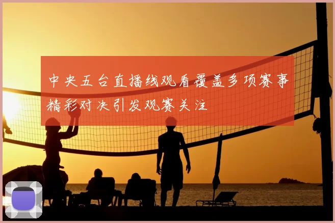 中央五台直播线观看覆盖多项赛事精彩对决引发观赛关注