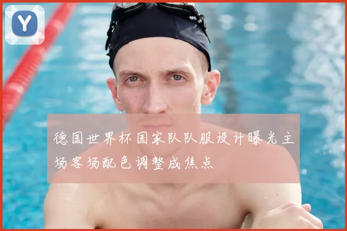 德国世界杯国家队队服设计曝光主场客场配色调整成焦点