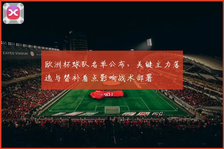 欧洲杯球队名单公布，关键主力落选与替补看点影响战术部署