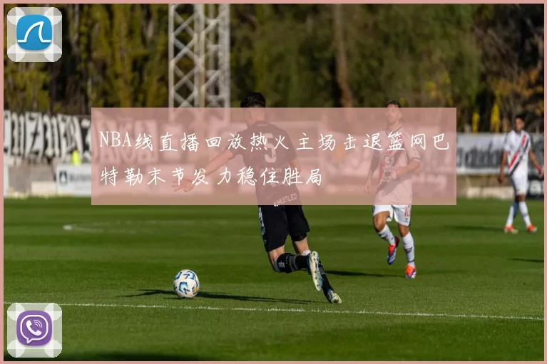 NBA线直播回放热火主场击退篮网巴特勒末节发力稳住胜局