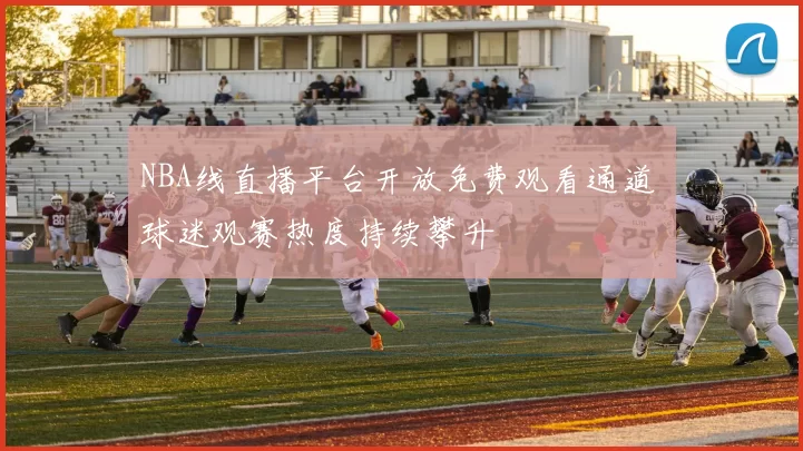NBA线直播平台开放免费观看通道 球迷观赛热度持续攀升