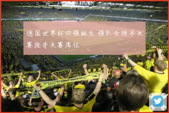 德国世界杯四强诞生 强队会师半决赛抢夺决赛席位