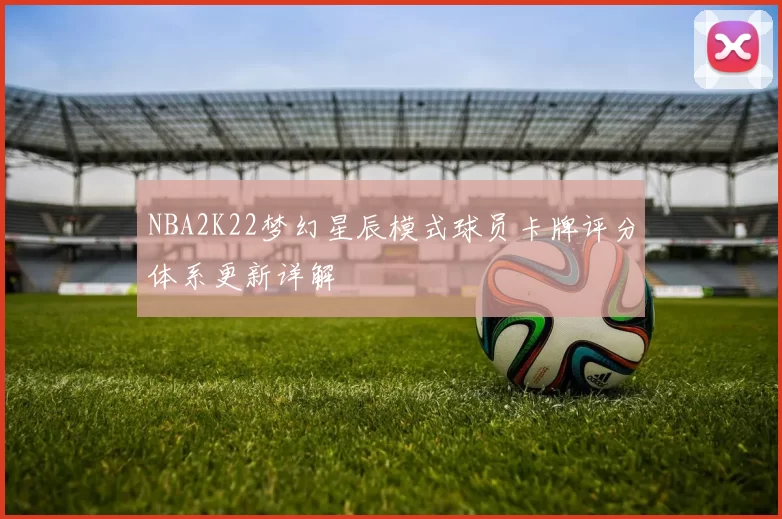 NBA2K22梦幻星辰模式球员卡牌评分体系更新详解
