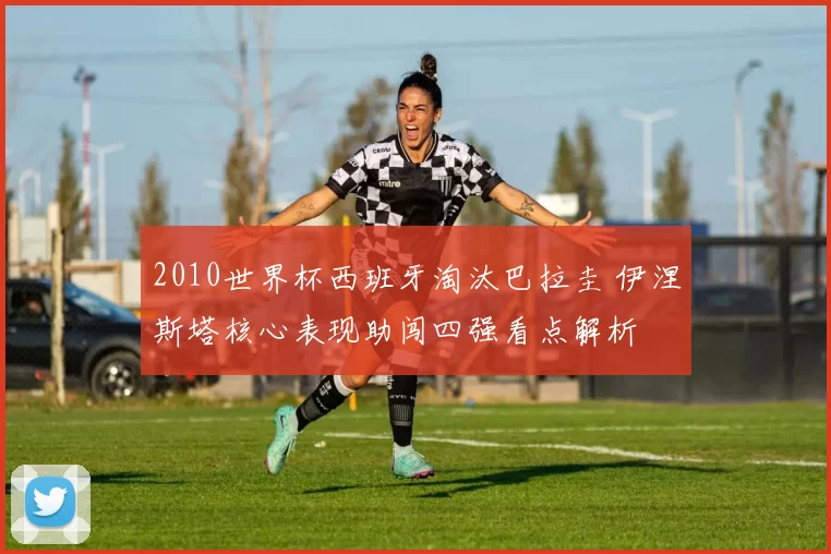 2010世界杯西班牙淘汰巴拉圭 伊涅斯塔核心表现助闯四强看点解析