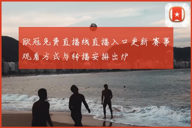 欧冠免费直播线直播入口更新 赛事观看方式与转播安排出炉