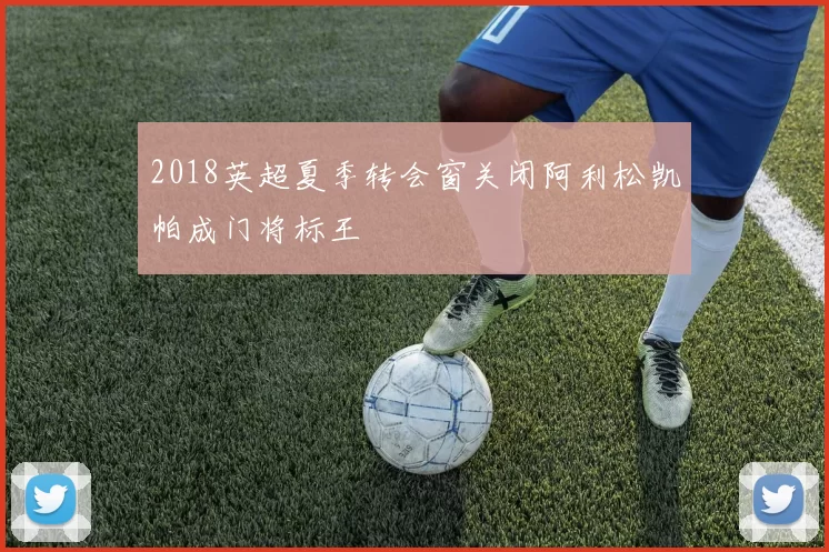 2018英超夏季转会窗关闭阿利松凯帕成门将标王