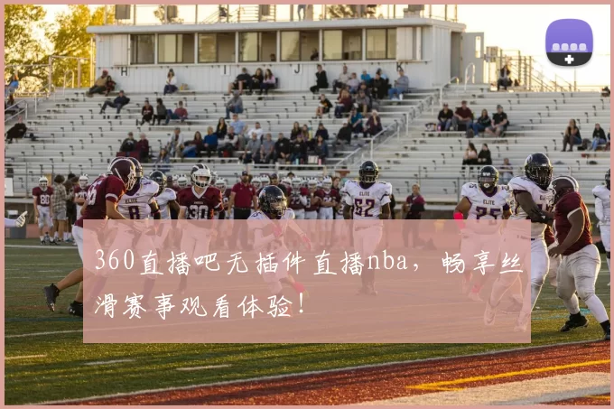 360直播吧无插件直播nba，畅享丝滑赛事观看体验！