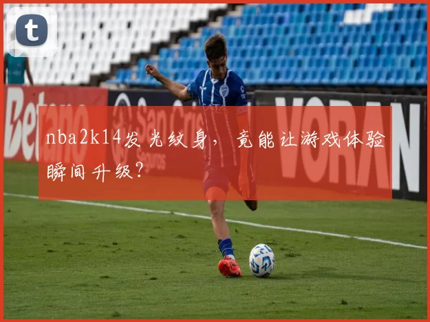 nba2k14发光纹身，竟能让游戏体验瞬间升级？